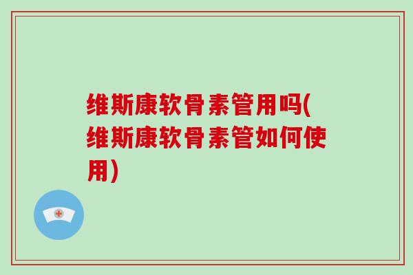 维斯康软骨素管用吗(维斯康软骨素管如何使用)