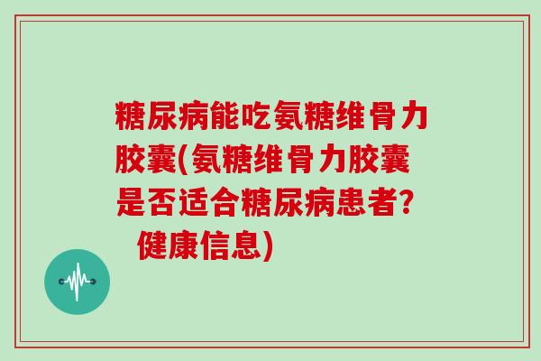 能吃氨糖维骨力胶囊(氨糖维骨力胶囊是否适合患者? 健康信息) 能吃氨糖维骨力胶囊(氨糖维骨力胶囊是否适合患者? 健康信息)