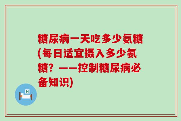 一天吃多少氨糖(每日适宜摄入多少氨糖?——控制必备知识) 一天吃多少氨糖(每日适宜摄入多少氨糖?——控制必备知识)