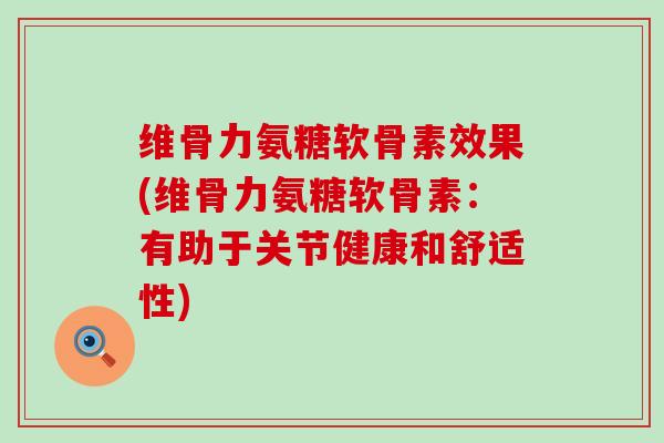 维骨力氨糖软骨素效果(维骨力氨糖软骨素：有助于关节健康和舒适性)