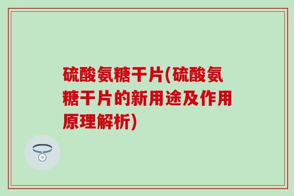 硫酸氨糖干片(硫酸氨糖干片的新用途及作用原理解析)
