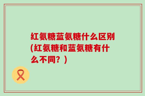 红氨糖蓝氨糖什么区别(红氨糖和蓝氨糖有什么不同?) 红氨糖蓝氨糖什么区别(红氨糖和蓝氨糖有什么不同?)