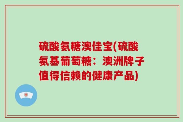 硫酸氨糖澳佳宝(硫酸氨基葡萄糖：澳洲牌子值得信赖的健康产品)