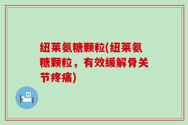 纽莱氨糖颗粒(纽莱氨糖颗粒，有效缓解骨关节)
