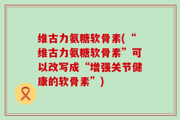 维古力氨糖软骨素(“维古力氨糖软骨素”可以改写成“增强关节健康的软骨素”)