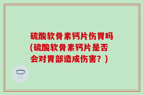 硫酸软骨素钙片伤胃吗(硫酸软骨素钙片是否会对胃部造成伤害?) 硫酸软骨素钙片伤胃吗(硫酸软骨素钙片是否会对胃部造成伤害?)