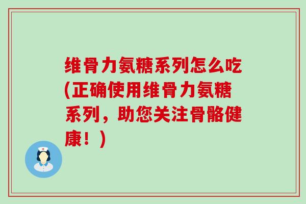 维骨力氨糖系列怎么吃(正确使用维骨力氨糖系列，助您关注骨骼健康！)