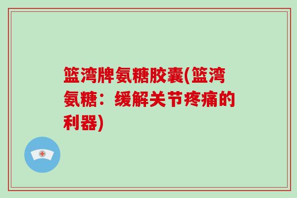 篮湾牌氨糖胶囊(篮湾氨糖:缓解关节的利器) 篮湾牌氨糖胶囊(篮湾氨糖:缓解关节的利器)