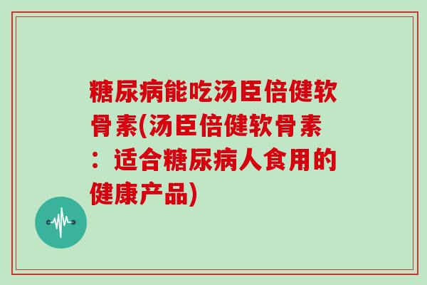 能吃汤臣倍健软骨素(汤臣倍健软骨素：适合人食用的健康产品)