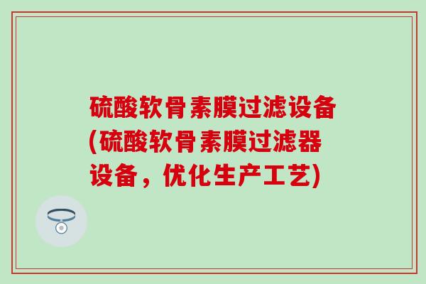 硫酸软骨素膜过滤设备(硫酸软骨素膜过滤器设备,优化生产工艺) 硫酸软骨素膜过滤设备(硫酸软骨素膜过滤器设备,优化生产工艺)