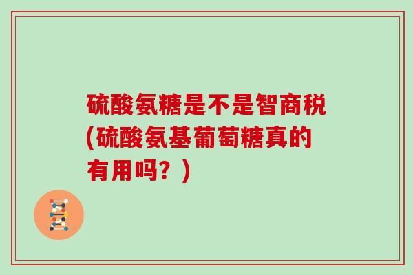 硫酸氨糖是不是智商税(硫酸氨基葡萄糖真的有用吗？)