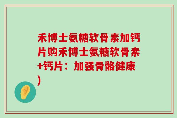 禾博士氨糖软骨素加钙片购禾博士氨糖软骨素+钙片：加强骨骼健康)