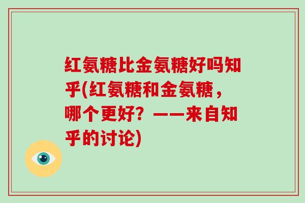红氨糖比金氨糖好吗知乎(红氨糖和金氨糖,哪个更好?——来自知乎的讨论) 红氨糖比金氨糖好吗知乎(红氨糖和金氨糖,哪个更好?——来自知乎的讨论)
