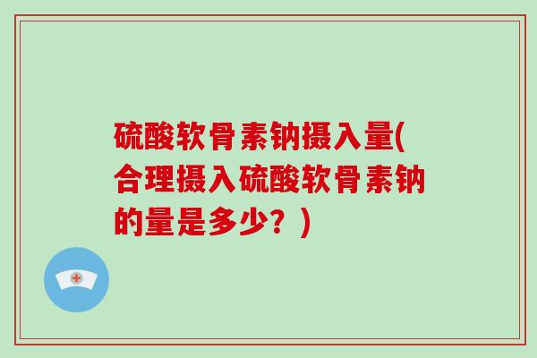 硫酸软骨素钠摄入量(合理摄入硫酸软骨素钠的量是多少?) 硫酸软骨素钠摄入量(合理摄入硫酸软骨素钠的量是多少?)