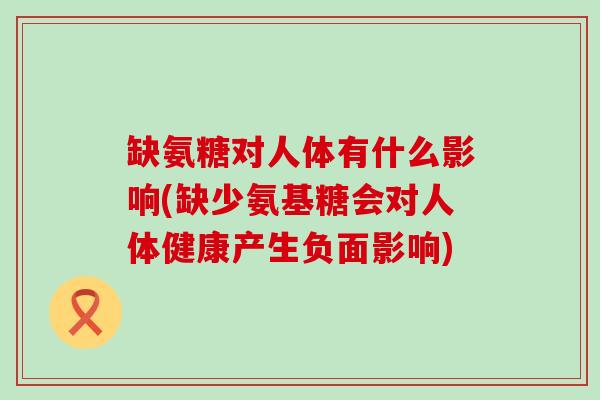 缺氨糖对人体有什么影响(缺少氨基糖会对人体健康产生负面影响) 缺氨糖对人体有什么影响(缺少氨基糖会对人体健康产生负面影响)