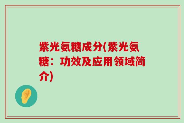 紫光氨糖成分(紫光氨糖:功效及应用领域简介) 紫光氨糖成分(紫光氨糖:功效及应用领域简介)