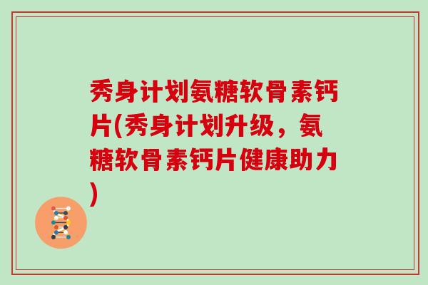 秀身计划氨糖软骨素钙片(秀身计划升级,氨糖软骨素钙片健康助力) 秀身计划氨糖软骨素钙片(秀身计划升级,氨糖软骨素钙片健康助力)