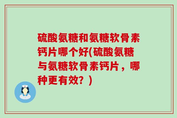 硫酸氨糖和氨糖软骨素钙片哪个好(硫酸氨糖与氨糖软骨素钙片,哪种更有效?) 硫酸氨糖和氨糖软骨素钙片哪个好(硫酸氨糖与氨糖软骨素钙片,哪种更有效?)