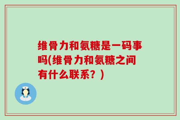 维骨力和氨糖是一码事吗(维骨力和氨糖之间有什么联系?) 维骨力和氨糖是一码事吗(维骨力和氨糖之间有什么联系?)