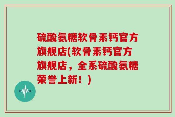 硫酸氨糖软骨素钙官方旗舰店(软骨素钙官方旗舰店,全系硫酸氨糖荣誉上新!) 硫酸氨糖软骨素钙官方旗舰店(软骨素钙官方旗舰店,全系硫酸氨糖荣誉上新!)
