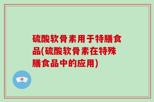 硫酸软骨素用于特膳食品(硫酸软骨素在特殊膳食品中的应用)