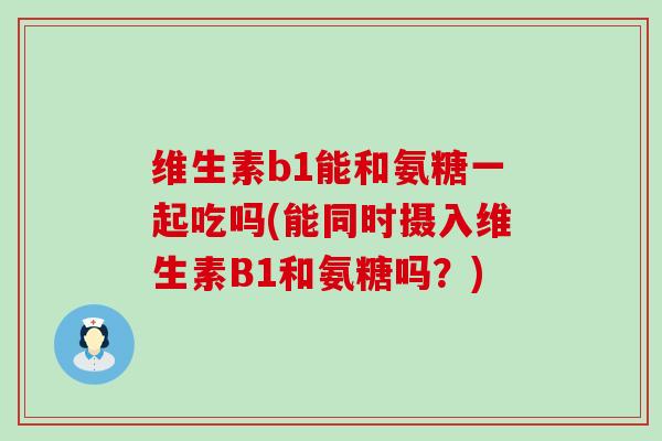 维生素b1能和氨糖一起吃吗(能同时摄入维生素B1和氨糖吗？)