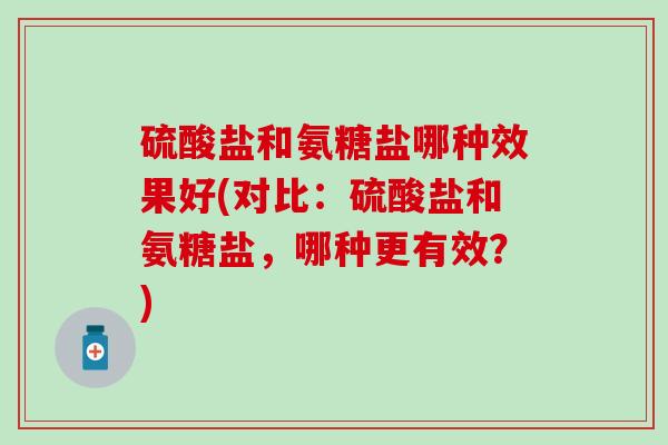 硫酸盐和氨糖盐哪种效果好(对比:硫酸盐和氨糖盐,哪种更有效?) 硫酸盐和氨糖盐哪种效果好(对比:硫酸盐和氨糖盐,哪种更有效?)