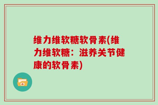 维力维软糖软骨素(维力维软糖：滋养关节健康的软骨素)