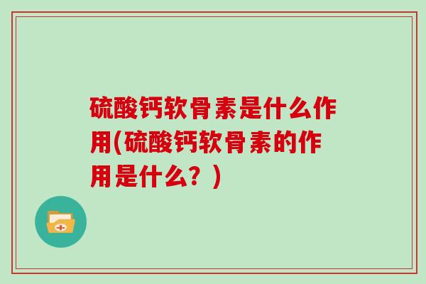 硫酸钙软骨素是什么作用(硫酸钙软骨素的作用是什么?) 硫酸钙软骨素是什么作用(硫酸钙软骨素的作用是什么?)