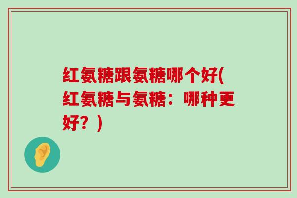 红氨糖跟氨糖哪个好(红氨糖与氨糖:哪种更好?) 红氨糖跟氨糖哪个好(红氨糖与氨糖:哪种更好?)
