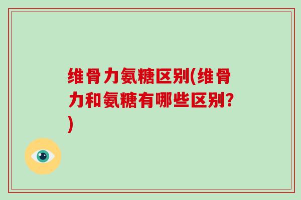 维骨力氨糖区别(维骨力和氨糖有哪些区别?) 维骨力氨糖区别(维骨力和氨糖有哪些区别?)