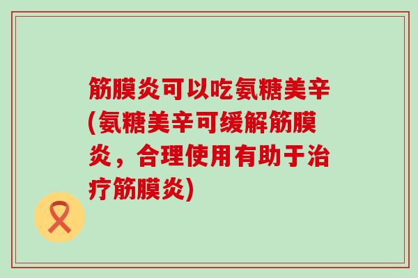 筋膜炎可以吃氨糖美辛(氨糖美辛可缓解筋膜炎,合理使用有助于筋膜炎) 筋膜炎可以吃氨糖美辛(氨糖美辛可缓解筋膜炎,合理使用有助于筋膜炎)