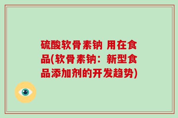 硫酸软骨素钠 用在食品(软骨素钠：新型食品添加剂的开发趋势)