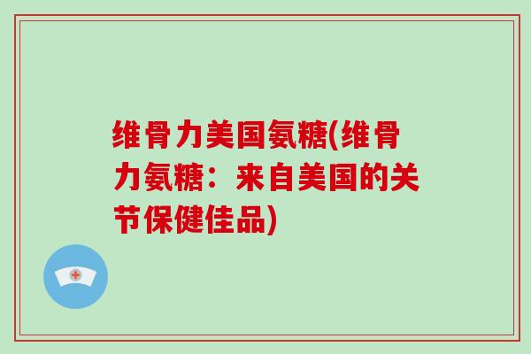 维骨力美国氨糖(维骨力氨糖:来自美国的关节保健佳品) 维骨力美国氨糖(维骨力氨糖:来自美国的关节保健佳品)
