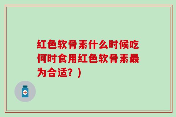 红色软骨素什么时候吃何时食用红色软骨素为合适?) 红色软骨素什么时候吃何时食用红色软骨素为合适?)