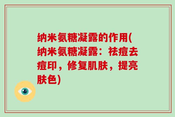 纳米氨糖凝露的作用(纳米氨糖凝露:祛痘去痘印,修复,提亮肤色) 纳米氨糖凝露的作用(纳米氨糖凝露:祛痘去痘印,修复,提亮肤色)