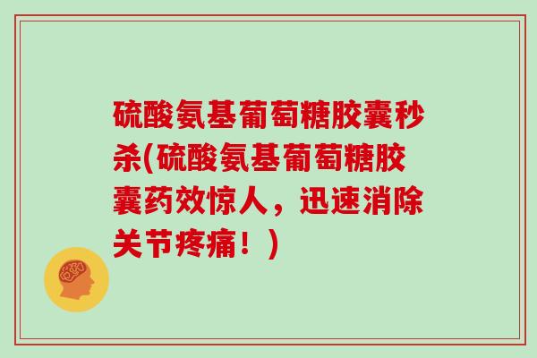 硫酸氨基葡萄糖胶囊秒杀(硫酸氨基葡萄糖胶囊惊人，迅速消除关节！)