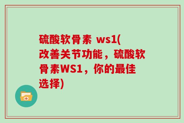 硫酸软骨素 ws1(改善关节功能，硫酸软骨素WS1，你的佳选择)