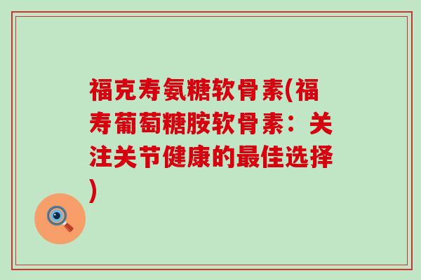 福克寿氨糖软骨素(福寿葡萄糖胺软骨素:关注关节健康的佳选择) 福克寿氨糖软骨素(福寿葡萄糖胺软骨素:关注关节健康的佳选择)