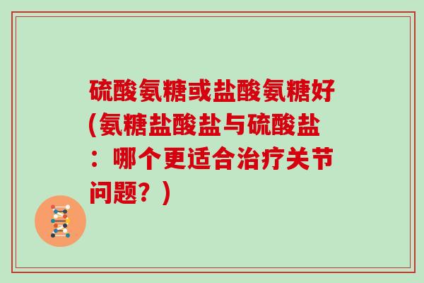 硫酸氨糖或盐酸氨糖好(氨糖盐酸盐与硫酸盐：哪个更适合关节问题？)