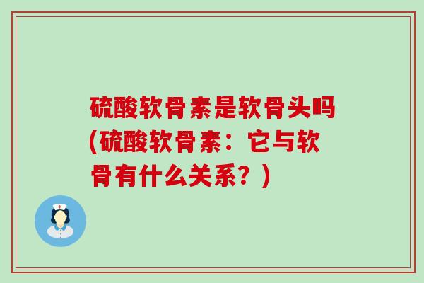硫酸软骨素是软骨头吗(硫酸软骨素:它与软骨有什么关系?) 硫酸软骨素是软骨头吗(硫酸软骨素:它与软骨有什么关系?)