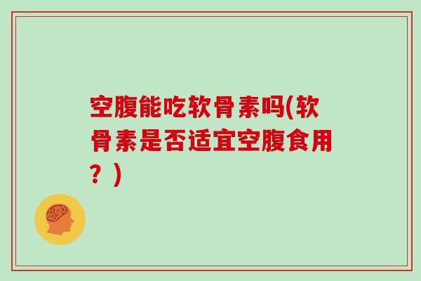 空腹能吃软骨素吗(软骨素是否适宜空腹食用?) 空腹能吃软骨素吗(软骨素是否适宜空腹食用?)