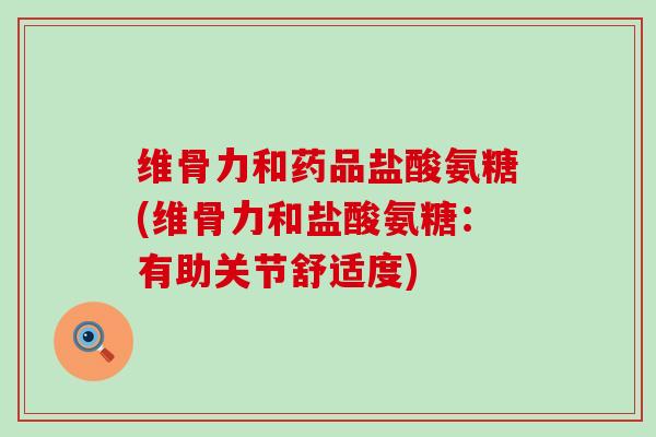 维骨力和药品盐酸氨糖(维骨力和盐酸氨糖:有助关节舒适度) 维骨力和药品盐酸氨糖(维骨力和盐酸氨糖:有助关节舒适度)