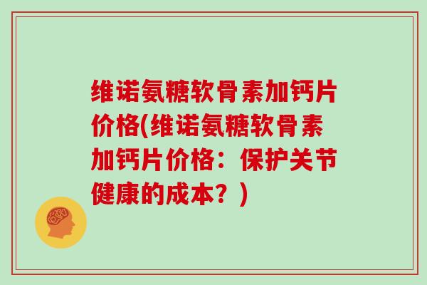 维诺氨糖软骨素加钙片价格(维诺氨糖软骨素加钙片价格：保护关节健康的成本？)