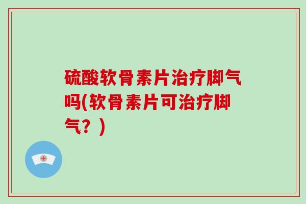 硫酸软骨素片脚气吗(软骨素片可脚气?) 硫酸软骨素片脚气吗(软骨素片可脚气?)