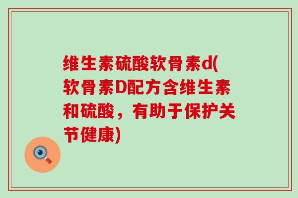 维生素硫酸软骨素d(软骨素D配方含维生素和硫酸,有助于保护关节健康) 维生素硫酸软骨素d(软骨素D配方含维生素和硫酸,有助于保护关节健康)