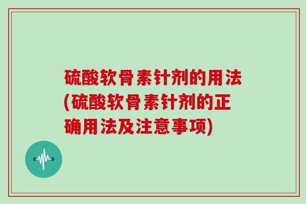 硫酸软骨素针剂的用法(硫酸软骨素针剂的正确用法及注意事项)