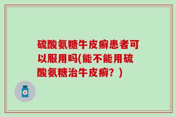 硫酸氨糖牛皮癣患者可以服用吗(能不能用硫酸氨糖牛皮癣？)