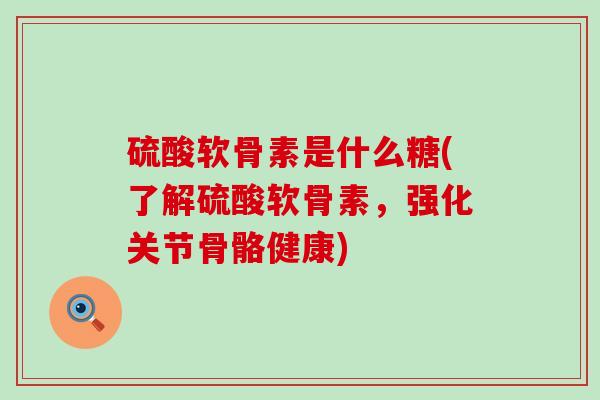 硫酸软骨素是什么糖(了解硫酸软骨素,强化关节骨骼健康) 硫酸软骨素是什么糖(了解硫酸软骨素,强化关节骨骼健康)