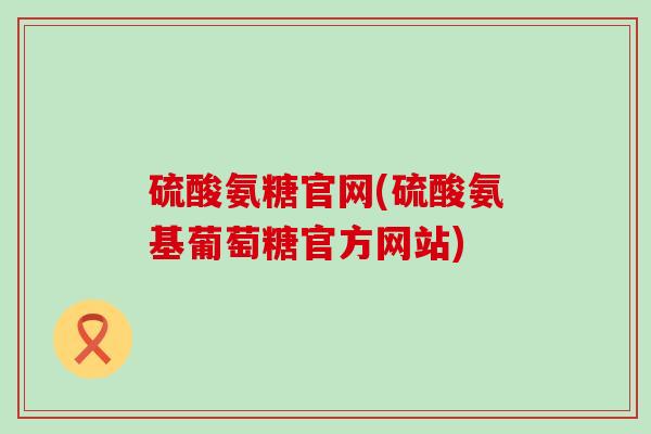 硫酸氨糖官网(硫酸氨基葡萄糖官方网站)